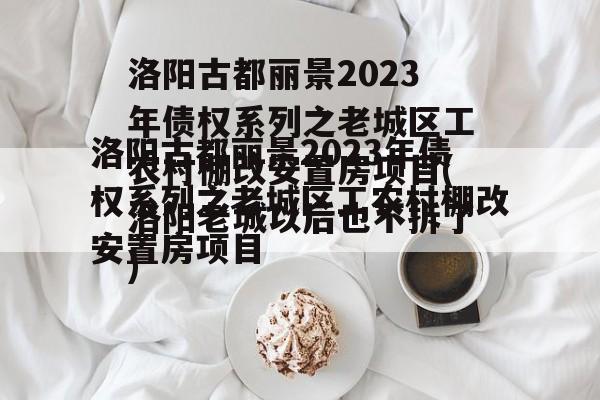 洛阳古都丽景2023年债权系列之老城区工农村棚改安置房项目(洛阳老城以后也不拆了)