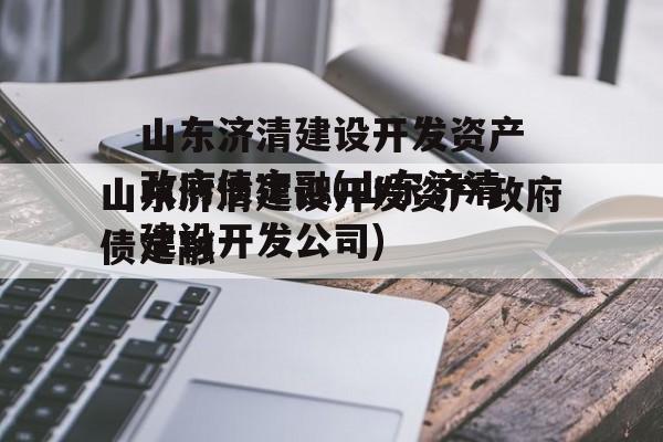 山东济清建设开发资产政府债定融(山东济清建设开发公司)