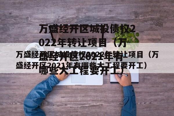 万盛经开区城投债权2022年转让项目（万盛经开区2021年有哪些大工程要开工）