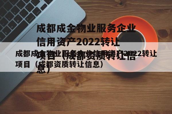 成都成金物业服务企业信用资产2022转让项目（成都资质转让信息）