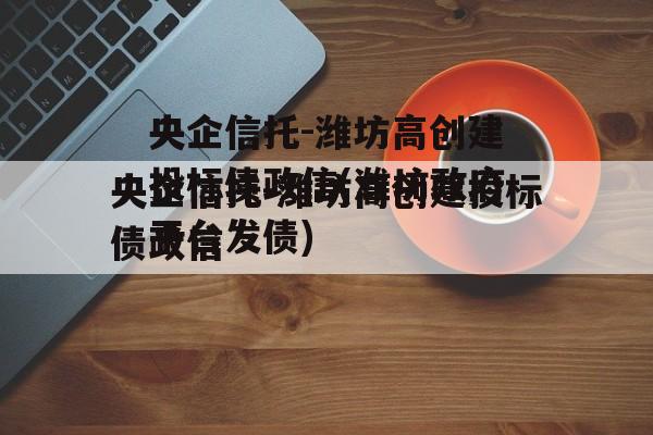 央企信托-潍坊高创建投标债政信(潍坊政府平台发债)