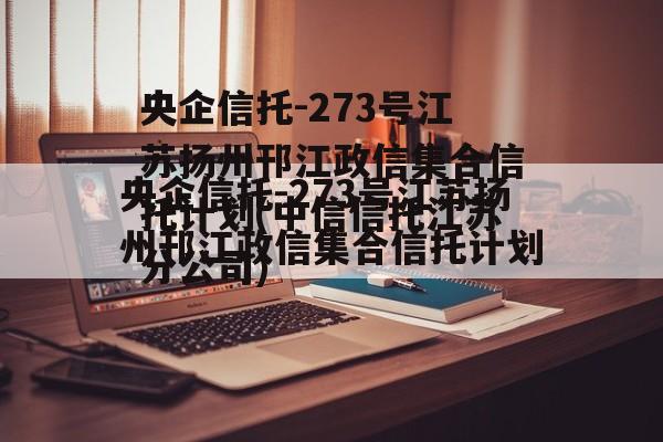 央企信托-273号江苏扬州邗江政信集合信托计划(中信信托江苏分公司)