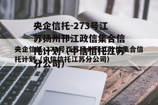 央企信托-273号江苏扬州邗江政信集合信托计划（中信信托江苏分公司）