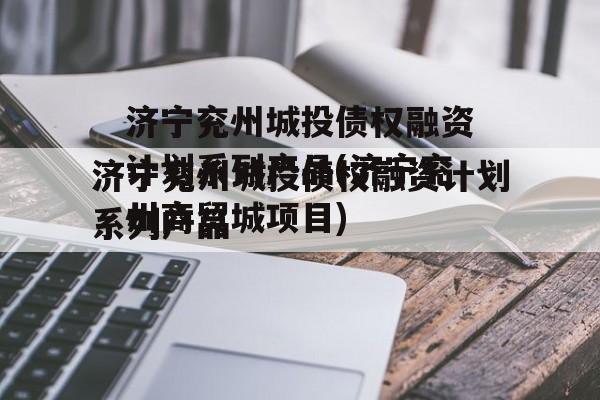 济宁兖州城投债权融资计划系列产品(济宁兖州商贸城项目)