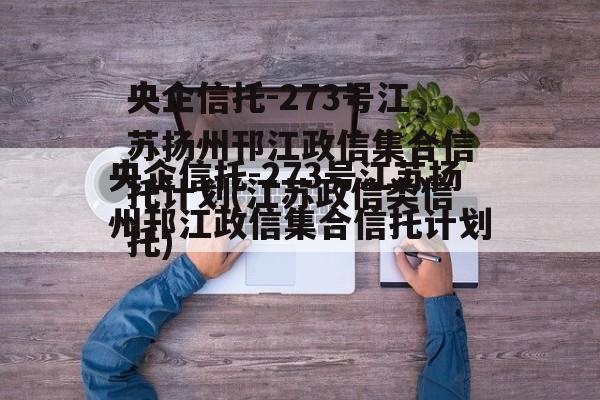 央企信托-273号江苏扬州邗江政信集合信托计划(江苏政信类信托)