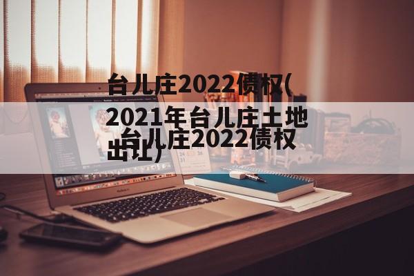 台儿庄2022债权(2021年台儿庄土地出让)