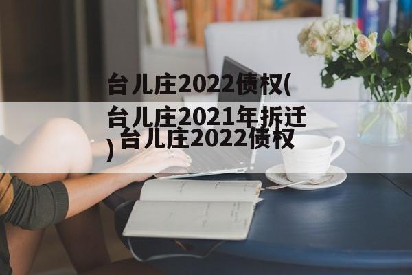 台儿庄2022债权(台儿庄2021年拆迁)