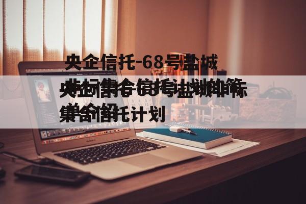 央企信托-68号盐城非标集合信托计划的简单介绍