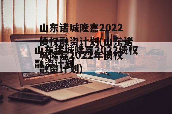 山东诸城隆嘉2022债权融资计划(山东诸城隆嘉2022年债权融资计划)