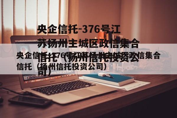 央企信托-376号江苏扬州主城区政信集合信托（扬州信托投资公司）