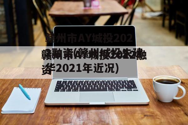 赣州市AY城投2022融资(赣州城投朱建华2021年近况)