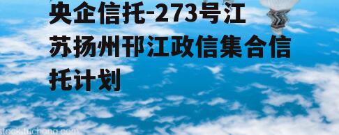 央企信托-273号江苏扬州邗江政信集合信托计划