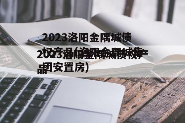 2023洛阳金隅城债权产品(洛阳金隅城集团安置房)