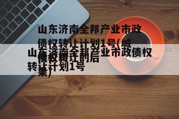 山东济南全邦产业市政债权转让计划1号(网贷债权转让的后果)