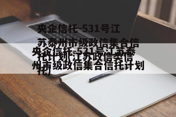 央企信托-531号江苏泰州市级政信集合信托计划(江苏政信类信托)