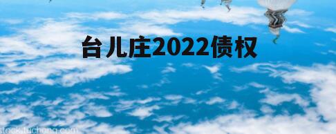 台儿庄2022债权