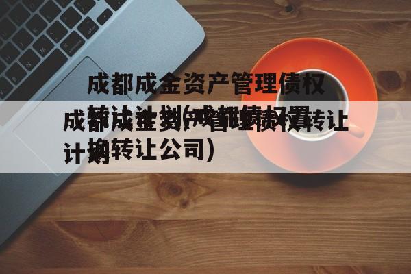 成都成金资产管理债权转让计划(成都债权置换转让公司)