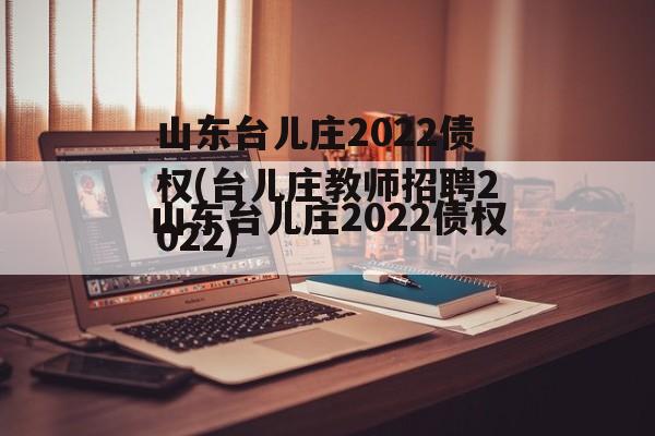 山东台儿庄2022债权(台儿庄教师招聘2022)