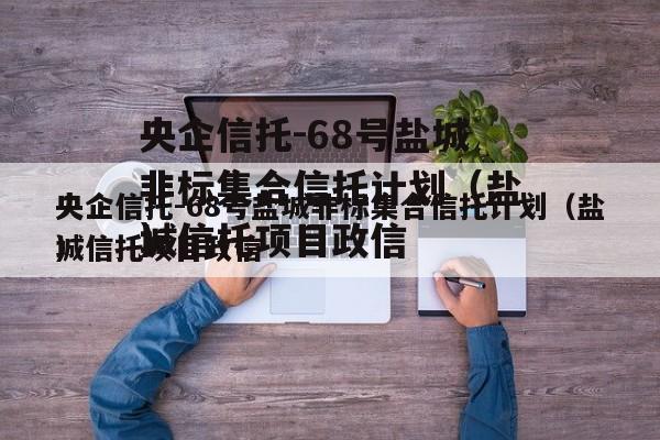 央企信托-68号盐城非标集合信托计划（盐城信托项目政信
）