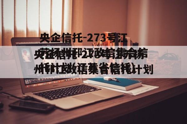 央企信托-273号江苏扬州邗江政信集合信托计划(江苏省信托)