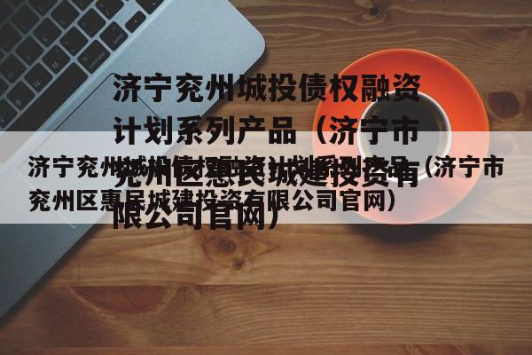 济宁兖州城投债权融资计划系列产品（济宁市兖州区惠民城建投资有限公司官网）