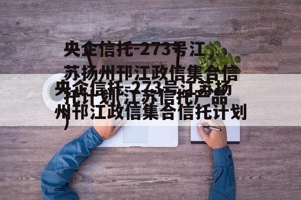 央企信托-273号江苏扬州邗江政信集合信托计划(江苏信托产品)