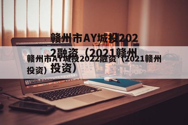 赣州市AY城投2022融资（2021赣州投资）