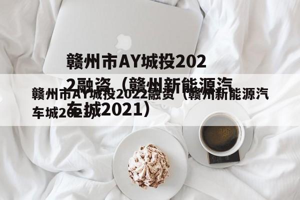 赣州市AY城投2022融资（赣州新能源汽车城2021）