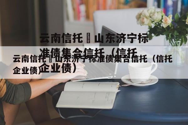 云南信托–山东济宁标准债集合信托（信托 企业债）