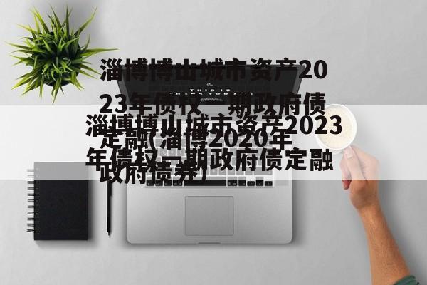 淄博博山城市资产2023年债权一期政府债定融(淄博2020年政府债券)