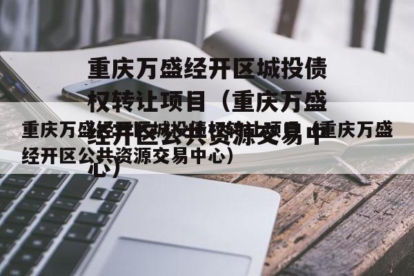 重庆万盛经开区城投债权转让项目（重庆万盛经开区公共资源交易中心）