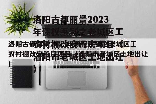 洛阳古都丽景2023年债权系列之老城区工农村棚改安置房项目（洛阳市老城区土地出让）