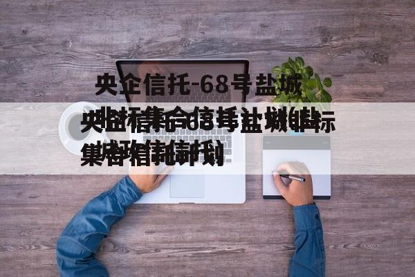 央企信托-68号盐城非标集合信托计划(盐城政信信托)