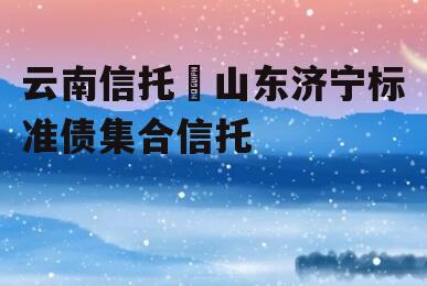 云南信托–山东济宁标准债集合信托