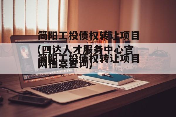 简阳工投债权转让项目(四达人才服务中心官网档案查询)