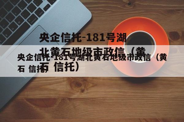 央企信托-181号湖北黄石地级市政信（黄石 信托）