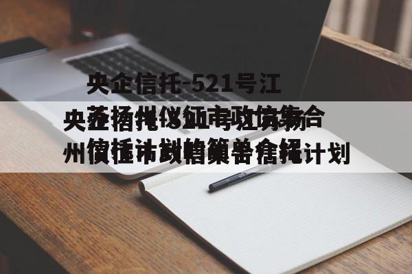 央企信托-521号江苏扬州仪征市政信集合信托计划的简单介绍