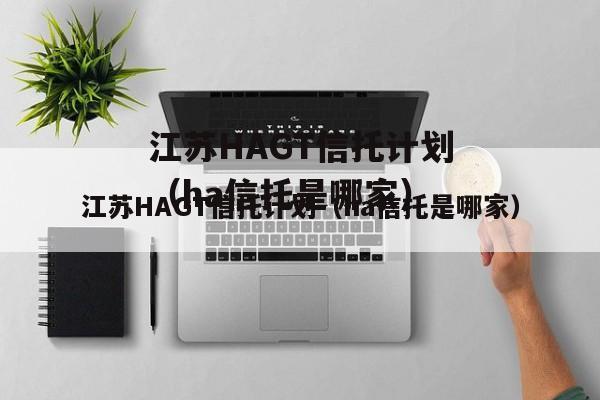 江苏HAGT信托计划（ha信托是哪家）