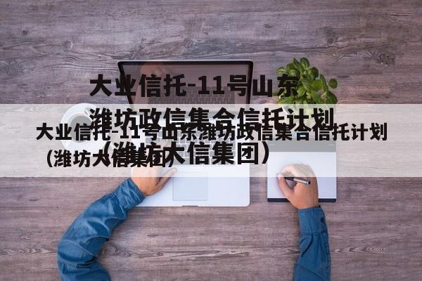 大业信托-11号山东潍坊政信集合信托计划（潍坊大信集团）