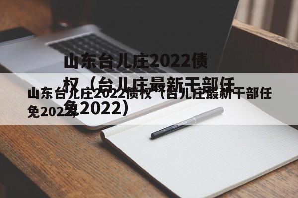 山东台儿庄2022债权（台儿庄最新干部任免2022）