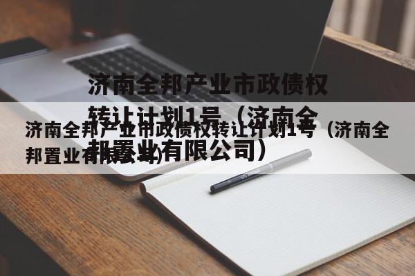 济南全邦产业市政债权转让计划1号（济南全邦置业有限公司）