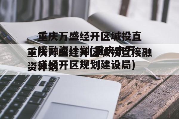 重庆万盛经开区城投直接融资计划(重庆市万盛经开区规划建设局)