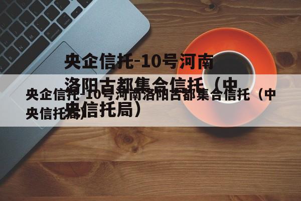 央企信托-10号河南洛阳古都集合信托（中央信托局）