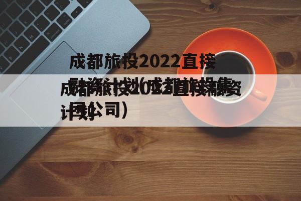 成都旅投2022直接融资计划(成都旅投集团公司)