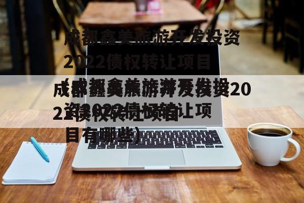 成都鑫美旅游开发投资2022债权转让项目(成都鑫美旅游开发投资2022债权转让项目有哪些)