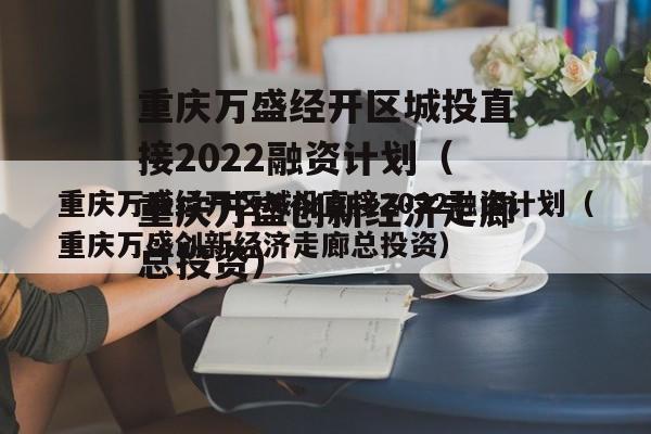 重庆万盛经开区城投直接2022融资计划（重庆万盛创新经济走廊总投资）