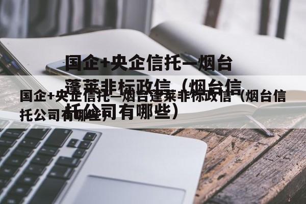 国企+央企信托—烟台蓬莱非标政信（烟台信托公司有哪些）