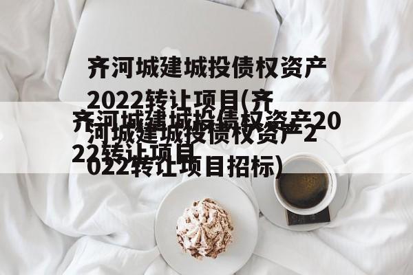 齐河城建城投债权资产2022转让项目(齐河城建城投债权资产2022转让项目招标)