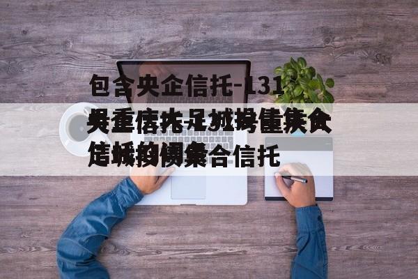 包含央企信托-131号重庆大足城投债集合信托的词条