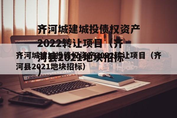 齐河城建城投债权资产2022转让项目（齐河县2021地块招标）